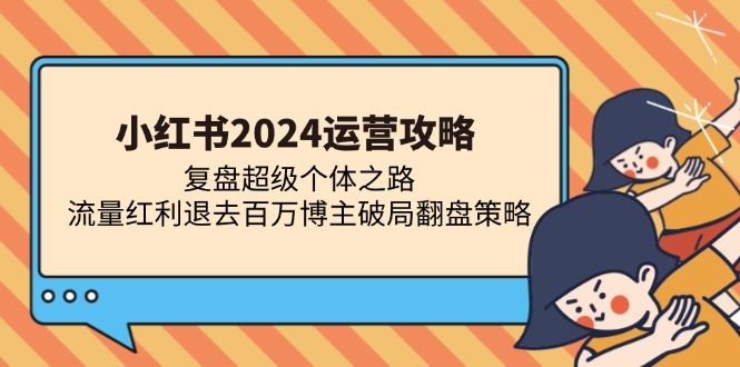 (13194期)小红书2024运营攻略:复盘超级个体之路 流量红利退去百万博主破局翻盘