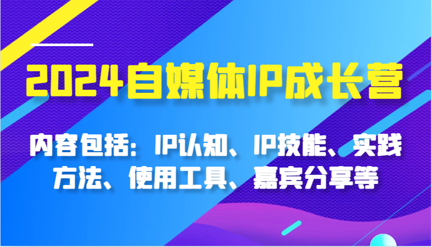 2024自媒体平台IP成长营,基本内容:IP认知能力、IP专业技能、实践方式、工具的使用、特邀嘉宾分享等