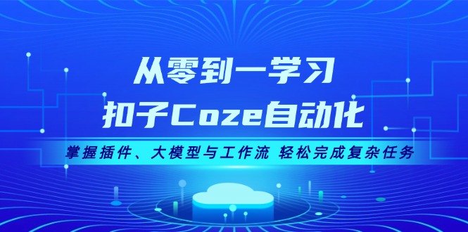(13278期)从零到一学习扣子Coze自动化,掌握插件、大模型与工作流 轻松完成复杂任务