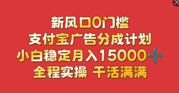 新风口0门槛,支付宝广告分成计划,小白稳定月入1.5w,全程实操,干活满满