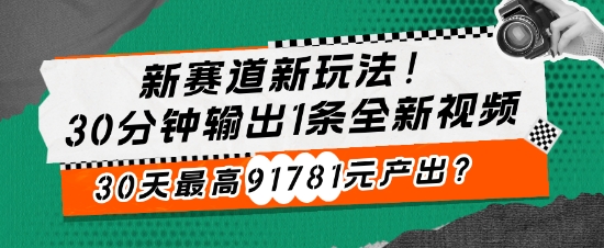 新赛道新玩法!30分钟输出1条全新视频,30天最高91781元产出?