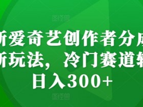 最新爱奇艺创作者分成计划新玩法,冷门赛道轻松日入300+【揭秘】