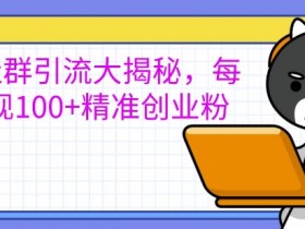创业社群引流大揭秘,每天实现100+精准创业粉