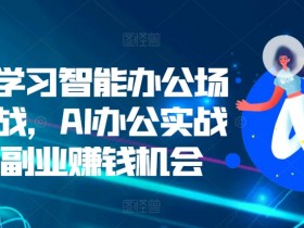 零基学习智能办公场景实战,AI办公实战+AI副业赚钱机会