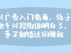 千川广告入门指南,终于有人把千川投放讲明白了,投手不能错过的课程
