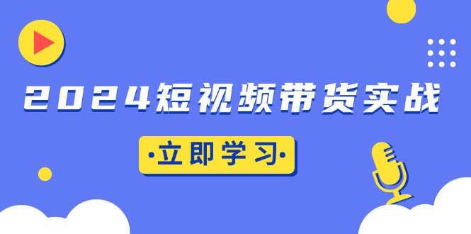 (13482期)2024短视频带货实战:底层逻辑+实操技巧,橱窗引流、直播带货