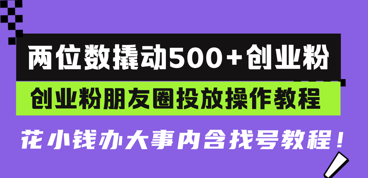 (13498期)两位数撬动500+创业粉,创业粉朋友圈投放操作教程,花小钱办大事内含找…