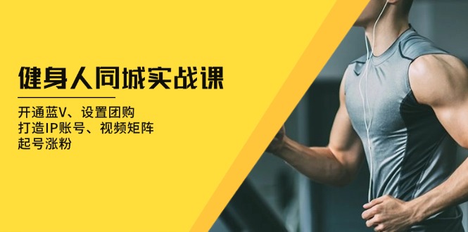 (13547期)健身人 同城实战课:开通蓝V、设置团购、打造IP账号、视频矩阵、起号涨粉
