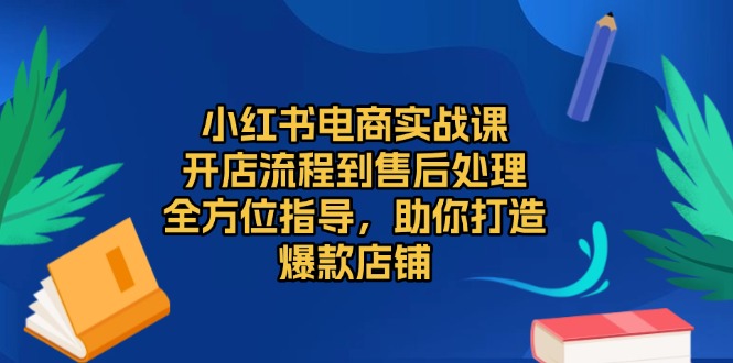 (13616期)小红书电商实战课,开店流程到售后处理,全方位指导,助你打造爆款店铺