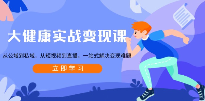 (13733期)大健康实战变现课:从公域到私域,从短视频到直播,一站式解决变现难题