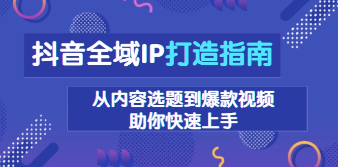 (13734期)抖音全域IP打造指南,从内容选题到爆款视频,助你快速上手