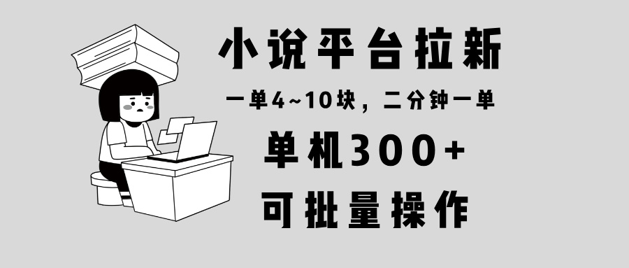 (13800期)小说平台拉新,单机300+,两分钟一单4~10块,操作简单可批量。
