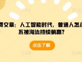 某付费文章:人工智能时代,普通人怎么才能不被淘汰持续躺赢?