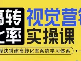 高转化率·视觉营销实操课,4大模块搭建高转化率系统学习体系