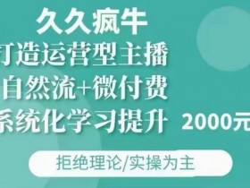 久久疯牛·自然流+微付费(12月23更新)打造运营型主播,包11月+12月