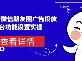 从0-1学习微信朋友圈广告投放及后台功能设置实操