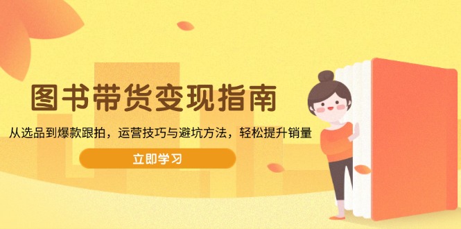 (13985期)图书带货变现指南,从选品到爆款跟拍,运营技巧与避坑方法,轻松提升销量