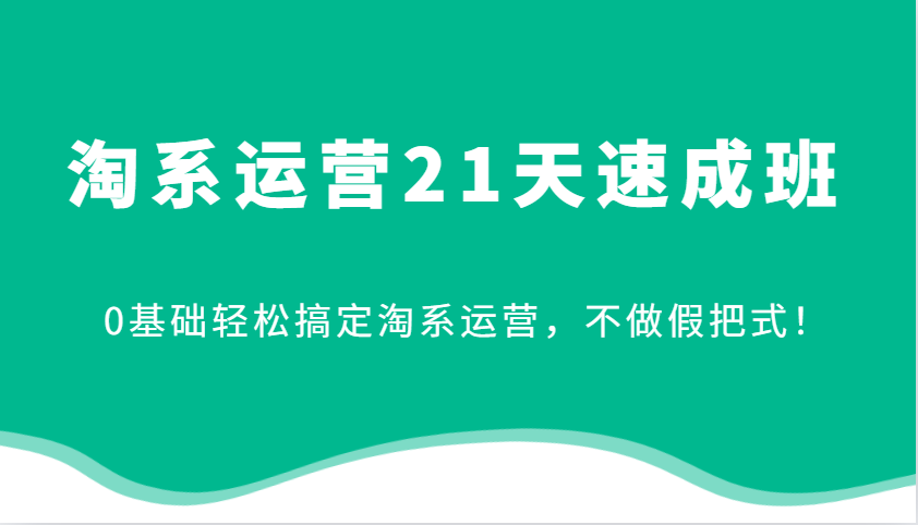 淘系运营21天速成班,0基础轻松搞定淘系运营,不做假把式!