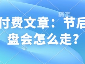 某付费文章:节后大盘会怎么走?