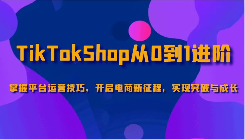 TikTokShop从0到1升阶,把握服务平台运营方法,打开电子商务新的征程,取得突破和成长