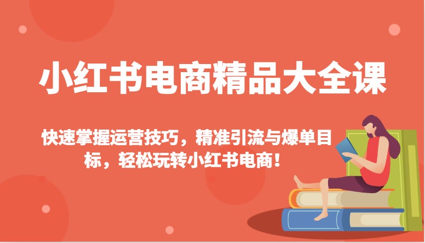 小红书电商精典全集课:快速上手运营方法,精准引流方法与打造爆款总体目标,快速上手小红书电商!