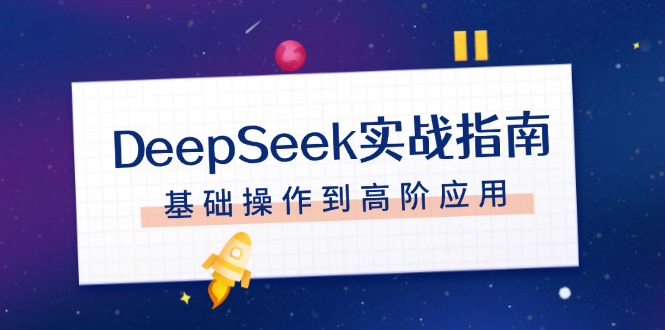 (14074期)DeepSeek实战演练手册,申请注册配备、对话技巧、文件整理、基本操作到高级运用