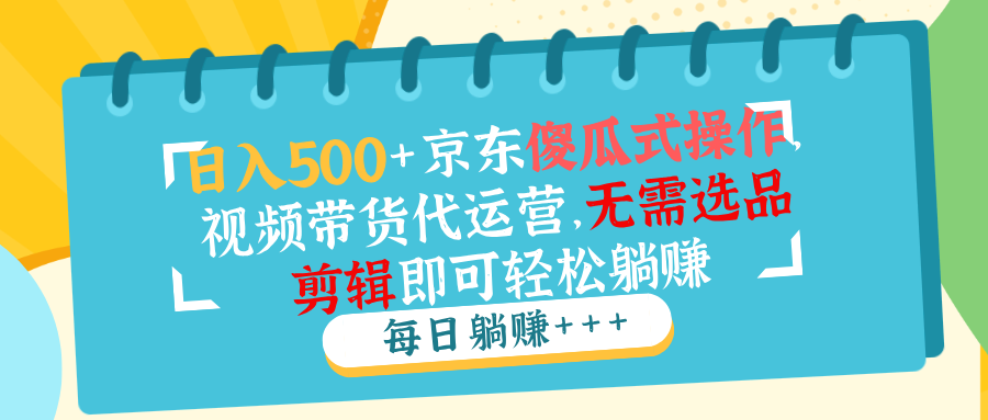 (14123期)日入500 京东商城可视化操作,短视频带货代运营公司,不用选款视频剪辑就能轻松躺着赚钱