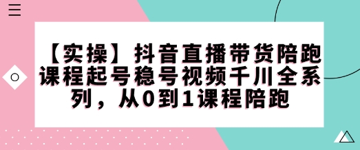 【实操】抖音直播带货陪跑课程起号稳号视频千川全系列,从0到1课程陪跑