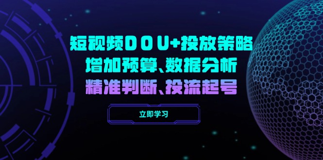 (14288期)小视频DOU 推广策略,提升费用预算、数据统计分析、精准判断,投流养号