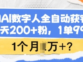 用AI数字人全自动获客,1天200+粉,1单99,1个月1个W+?