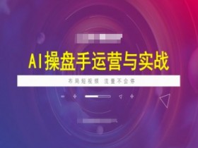 AI操盘手运营实战课程,布局短祝频,流量不会停