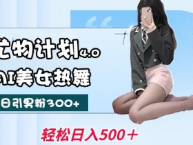 尤物计划4.0,AI美女热舞引爆流量,不限流不封号,轻松月入1W+