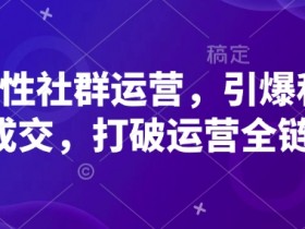 高粘性社群运营,引爆私域成交,打破运营全链