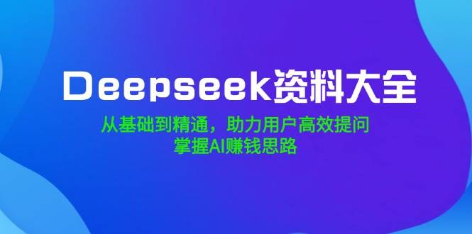 Deepseek资料大全,从产品到熟练,助推客户高效率提出问题,把握AI赚钱思路