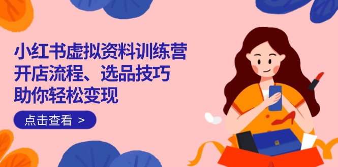 (14372期)小红书的虚似材料夏令营:开店的流程、选款方法一网打尽,帮助你轻轻松松转现