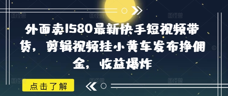 外面卖1580最新快手短视频带货,剪辑视频挂小黄车发布挣佣金,收益爆炸