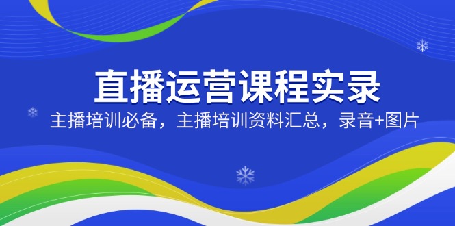 (14388期)直播运营课程实录:主播培训必备,主播培训资料汇总,录音+图片