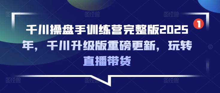 千川操盘手训练营完整版2025年,千川升级版重磅更新,玩转直播带货