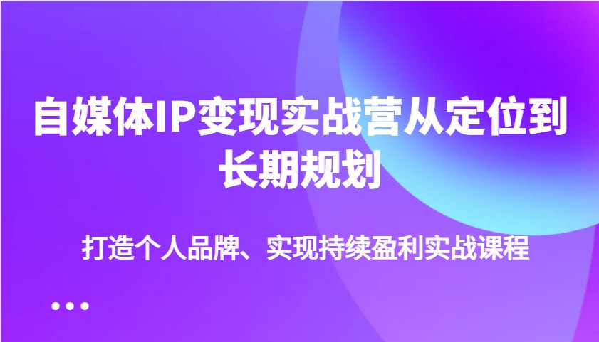 自媒体IP变现实战营从定位到长期规划,打造个人品牌、实现持续盈利实战课程