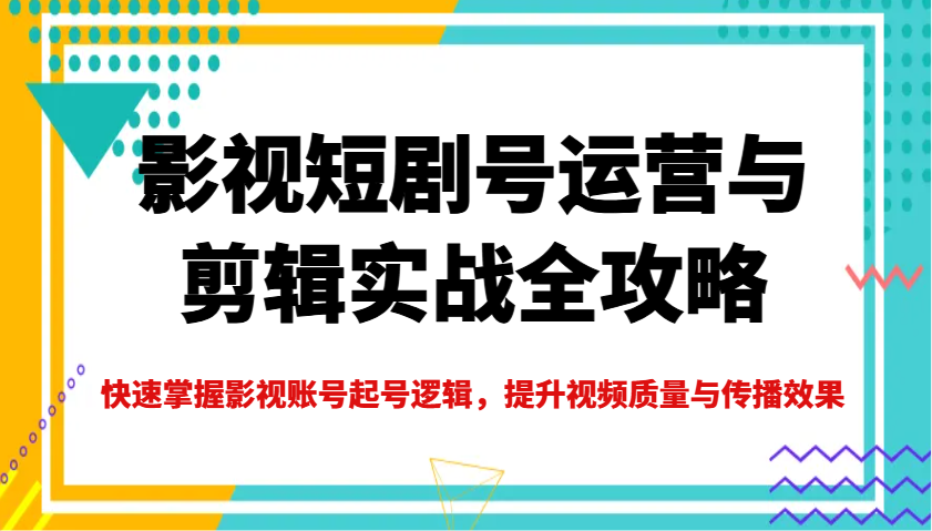 影视短剧号运营与剪辑实战全攻略,快速掌握影视账号起号逻辑,提升视频质量与传播效果