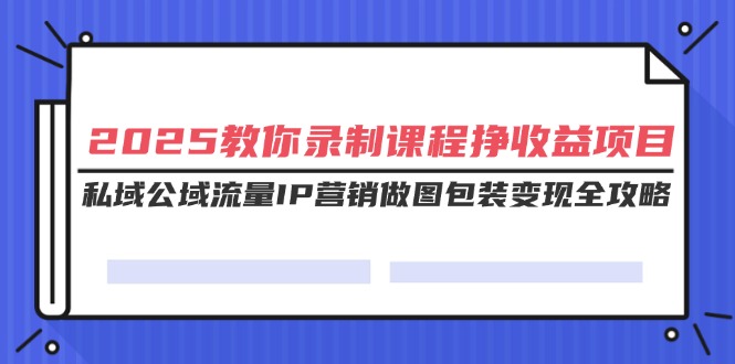 (14486期)2025教大家录制课程挣盈利新项目,公域公域流量IP营销推广作图外包装转现攻略大全