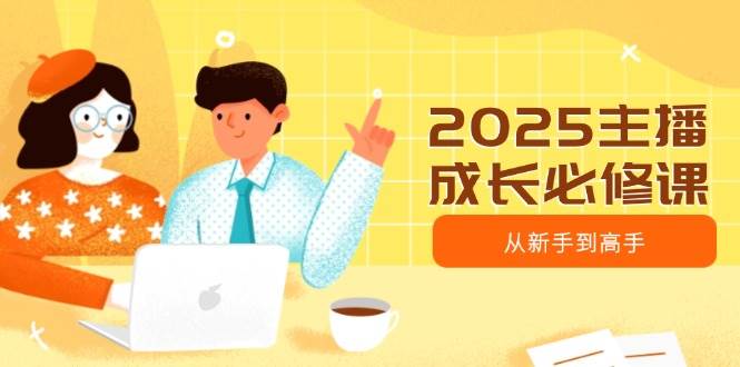 2025网络主播发展必修课程,网络主播从初学者到大神,包含发展趋势、精准定位、水平搭建等