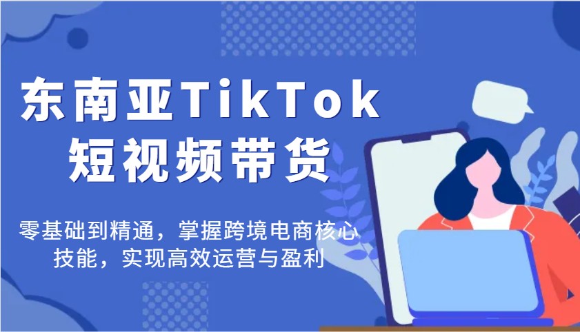 东南亚地区TikTok短视频卖货,零基础到掌握,把握跨境电子商务核心技能,完成高效管理与赢利