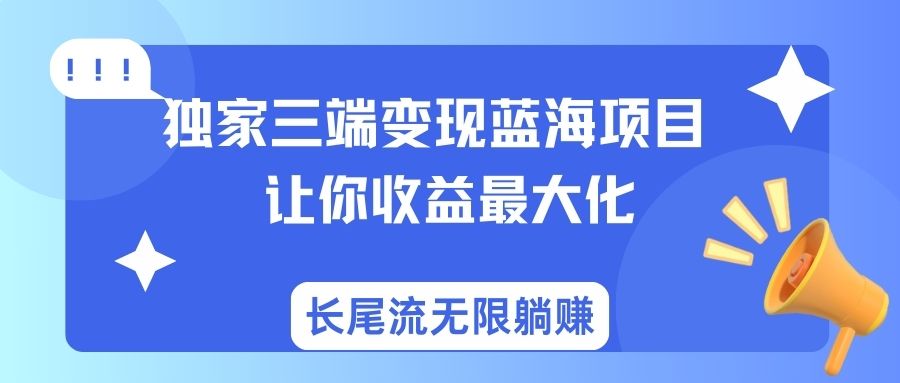 独家三端变现蓝海项目让你收益最大化长尾流无限躺赚