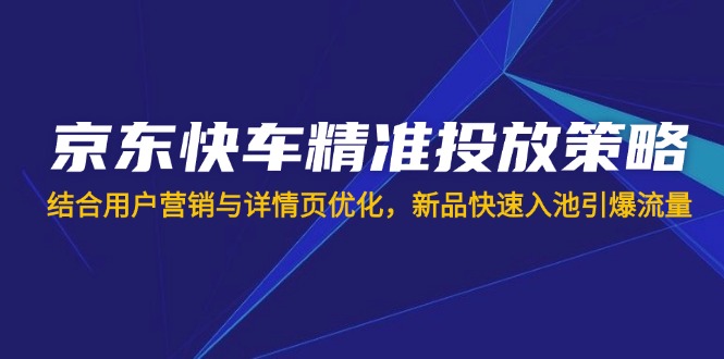 (14185期)京东快车精准推送对策,融合用户营销与详情页优化,新产品迅速入池引爆流量