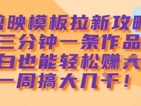 剪映模板拉新攻略,三分钟一条作品,小白也能轻松一周搞大几k