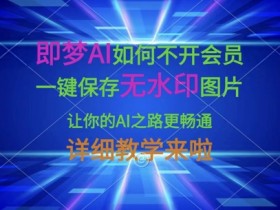 即梦AI如何不开会员,一键保存无水印图片,让你的AI之路更畅通,详细教学来啦