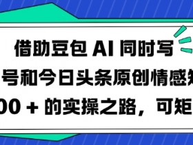 借助豆包AI同时写公众号和今日头条原创情感短文日入3张的实操之路,可矩形操作