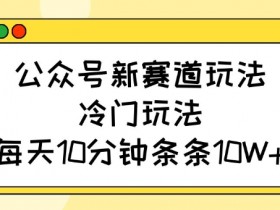公众号新赛道玩法,冷门玩法,每天10分钟条条10W+