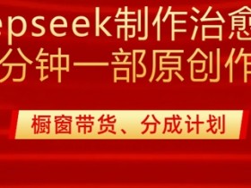 用deepseek制作治愈系漫剪,20分钟一部纯原创作品,多种变现渠道外面收费980